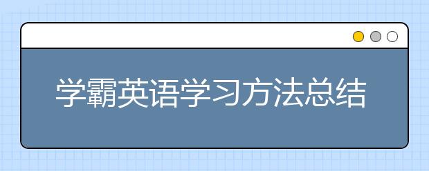 学霸英语学习方法总结，高效英语学习方法总结汇总