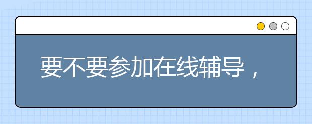 要不要参加在线辅导，有没有必要报名在线辅导