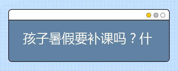 孩子暑假要补课吗？什么样的孩子需要暑假补课？