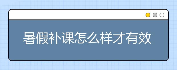 暑假补课怎么样才有效果，暑假补课哪家好？