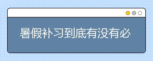 暑假补习到底有没有必要呢？孩子要不要参加暑假补习？