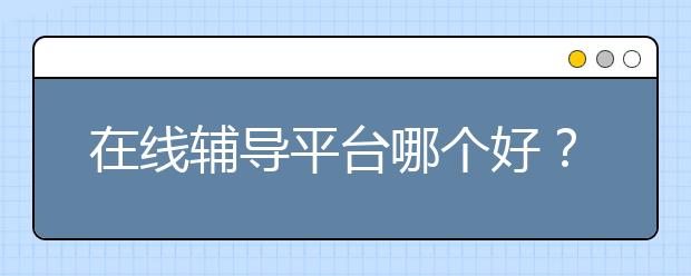 在线辅导平台哪个好？网上授课平台哪个好？