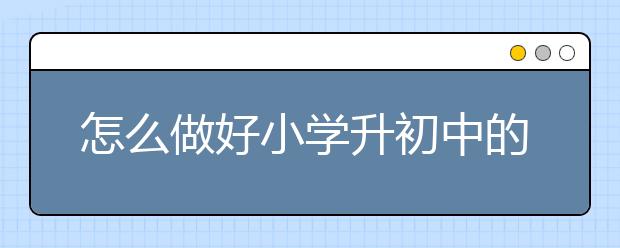 怎么做好小学升初中的衔接，小升初衔接要注意什么