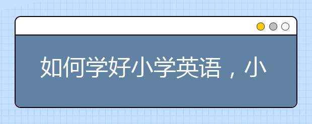如何学好小学英语，小学英语成绩怎么提升？