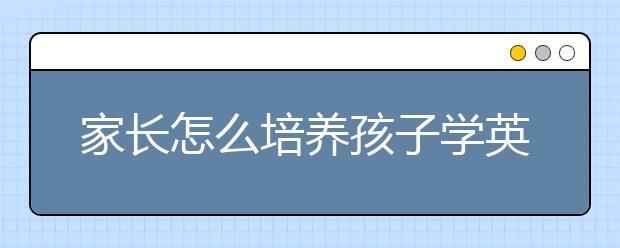 家长怎么培养孩子学英语？小学英语补习机构哪个好？