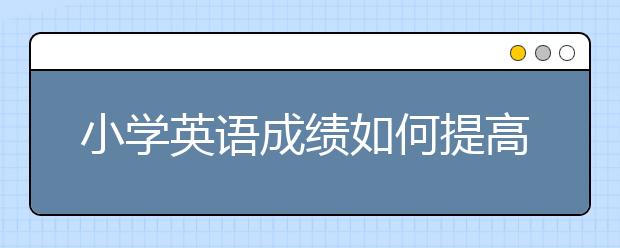 小学英语成绩如何提高，小学英语怎么提升
