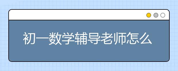 初一数学辅导老师怎么收费，初一数学辅导老师价格多少