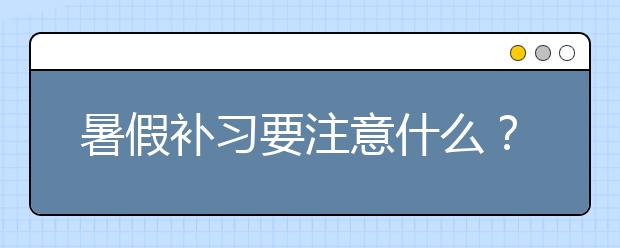 暑假補(bǔ)習(xí)要注意什么？暑假補(bǔ)習(xí)有必要嗎？