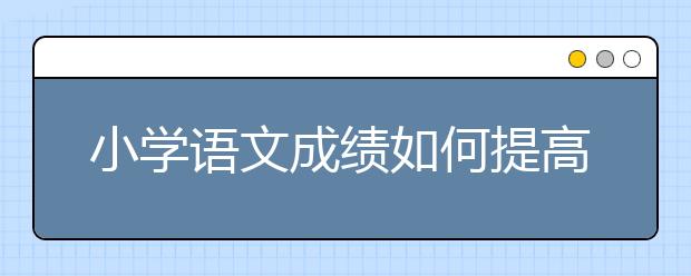 小学语文成绩如何提高，小学语文怎么提升