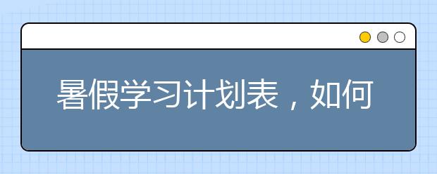 暑假学习计划表，如何制定一个暑假计划？