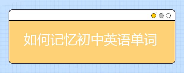 如何记忆初中英语单词，初中英语单词记不住怎么办