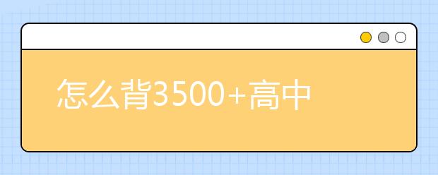 怎么背3500+高中英語(yǔ)單詞，快速記憶高中英語(yǔ)單詞