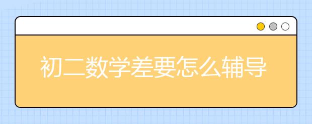 初二数学差要怎么辅导，如何辅导初二数学