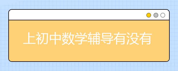 上初中数学辅导有没有用，靠谱的初中数学辅导哪里有