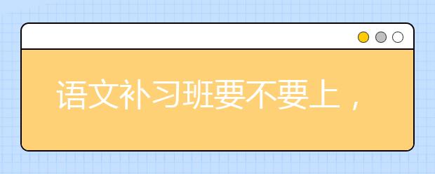 语文补习班要不要上，小学生上语文班有用吗