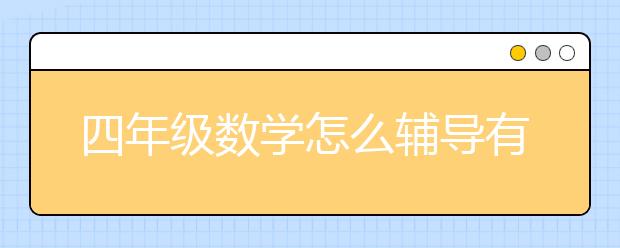 四年級(jí)數(shù)學(xué)怎么輔導(dǎo)有效果，小學(xué)4年級(jí)數(shù)學(xué)輔導(dǎo)