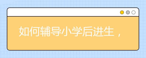 如何辅导小学后进生，小学差生要怎么辅导