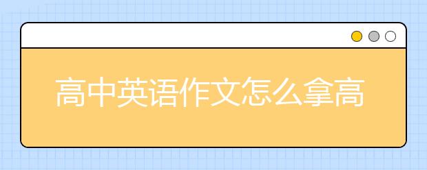 高中英语作文怎么拿高分，高中万能英语作文