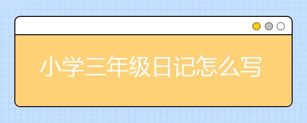 小学三年级日记怎么写，三年级日记写作技巧与方法