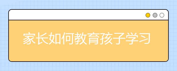 家长如何教育孩子学习，怎么才能让孩子爱上学习
