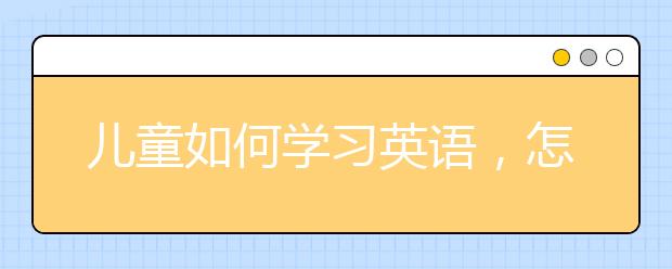 儿童如何学习英语，怎么做好孩子的英语启蒙