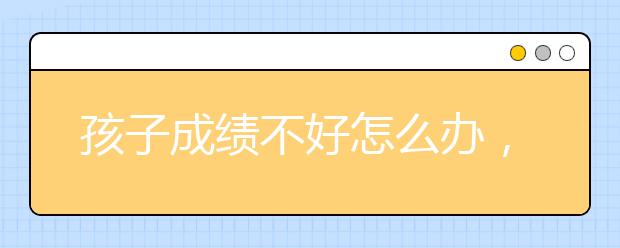 孩子成绩不好怎么办，孩子成绩差怎么补起来