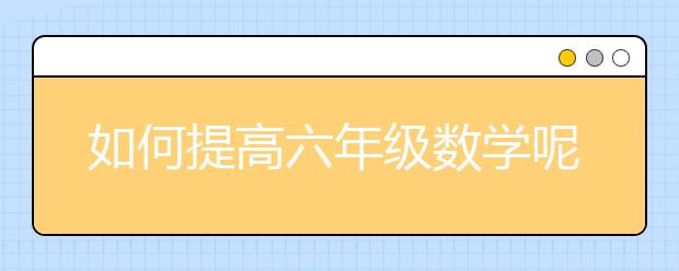 如何提高六年级数学呢，数学辅导六年级