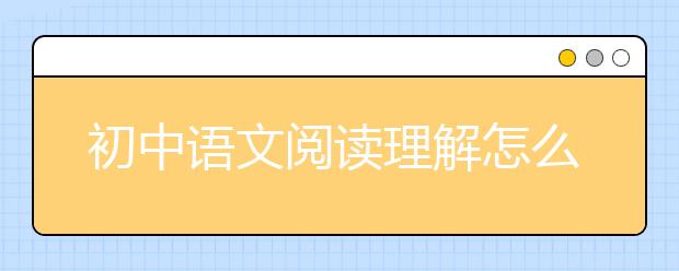 初中语文阅读理解怎么做，阅读理解的技巧和方法