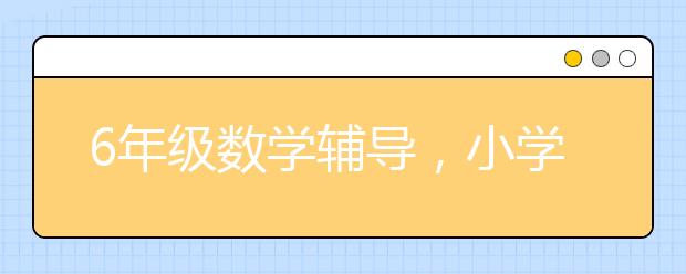 6年级数学辅导，小学六年级数学辅导