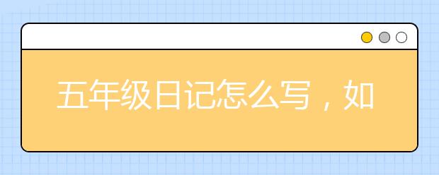 五年级日记怎么写，如何辅导五年级孩子写日记