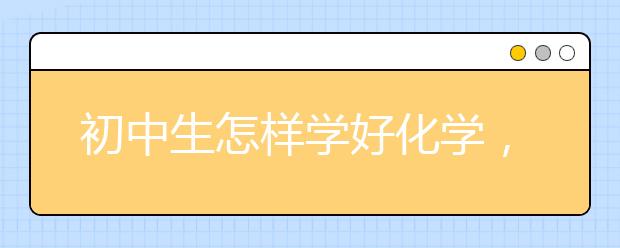 初中生怎样学好化学，怎样才能学好初中化学