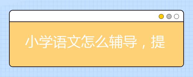 小学语文怎么辅导，提高孩子的小学语文成绩