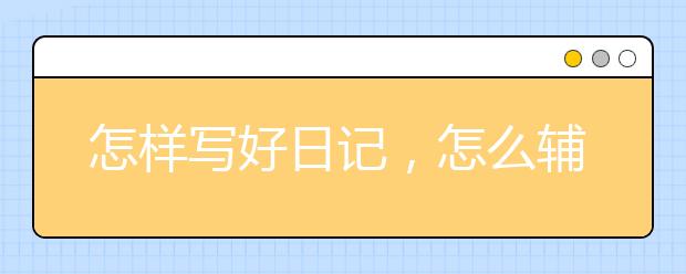 怎样写好日记，怎么辅导孩子写日记