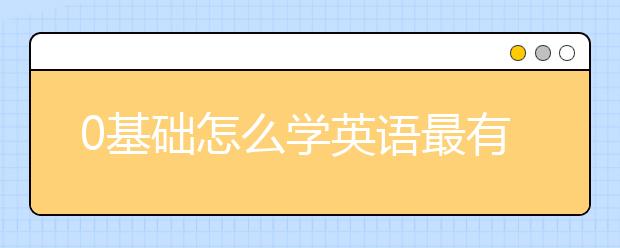 0基础怎么学英语最有效？英语怎么学从零开始？