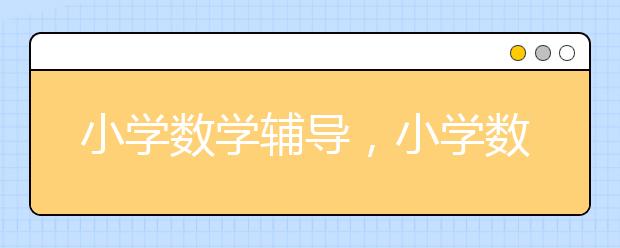 小学数学辅导，小学数学辅导方法和技巧