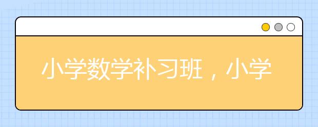 小学数学补习班，小学数学补习班有效吗