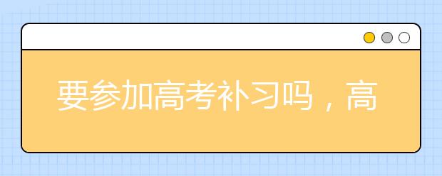 要参加高考补习吗，高考补习哪家靠谱？