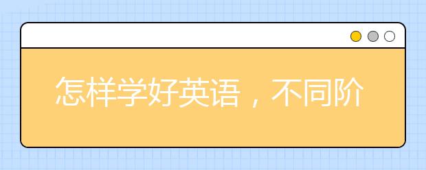 怎样学好英语，不同阶段的孩子如何学英语