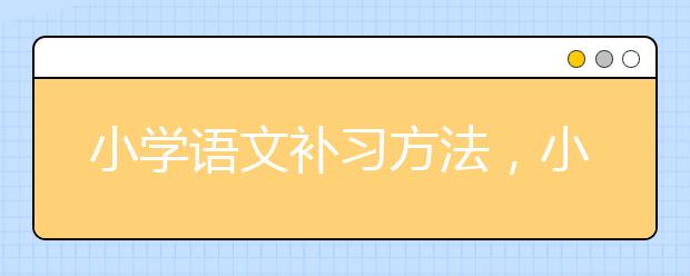小学语文补习方法，小学语文要怎么补习