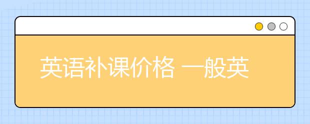 英语补课价格 一般英语辅导班要多少钱？