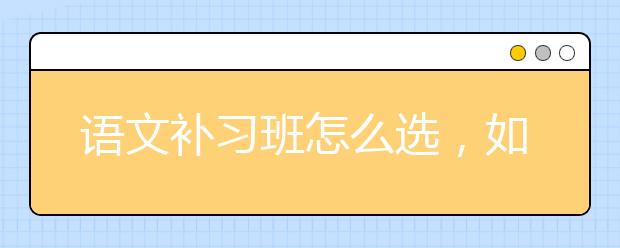 语文补习班怎么选，如何选择适合的语文补习班