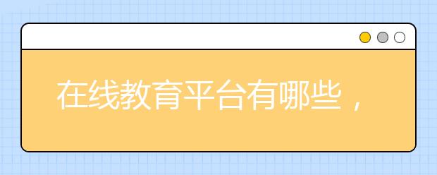 在線教育平臺(tái)有哪些，k12在線教育平臺(tái)排名