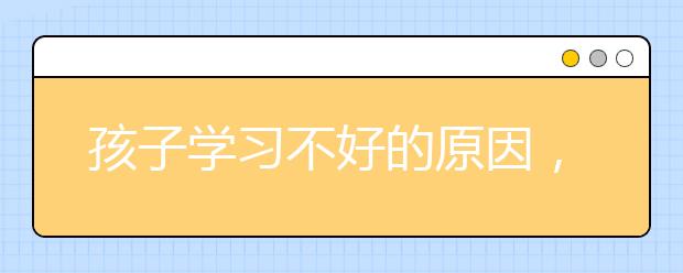 孩子学习不好的原因，孩子学习不好家长该怎么办