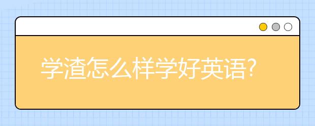 学渣怎么样学好英语?零基础如何学好英语呢?