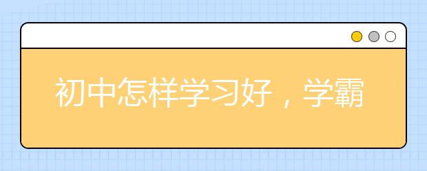 初中怎样学习好，学霸的学习方法分享