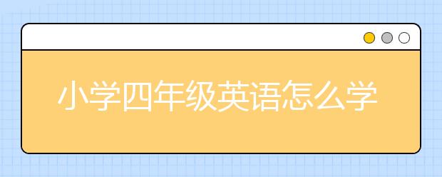 小学四年级英语怎么学好，小学四年级英语辅导