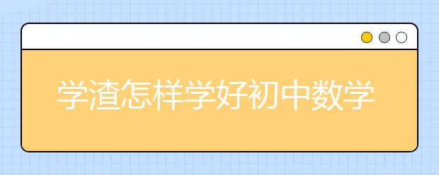 学渣怎样学好初中数学，初中提高数学成绩诀窍