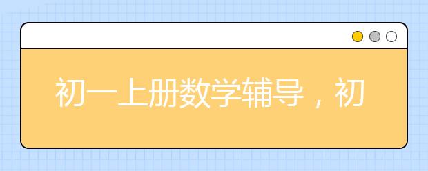 初一上册数学辅导，初一上册数学成绩怎么提升