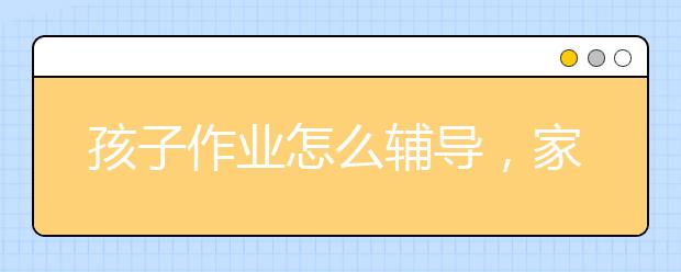 孩子作业怎么辅导，家长怎么辅导孩子的作业