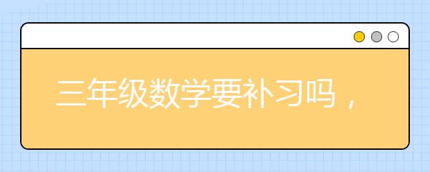 三年级数学要补习吗，小学数学有必要补习